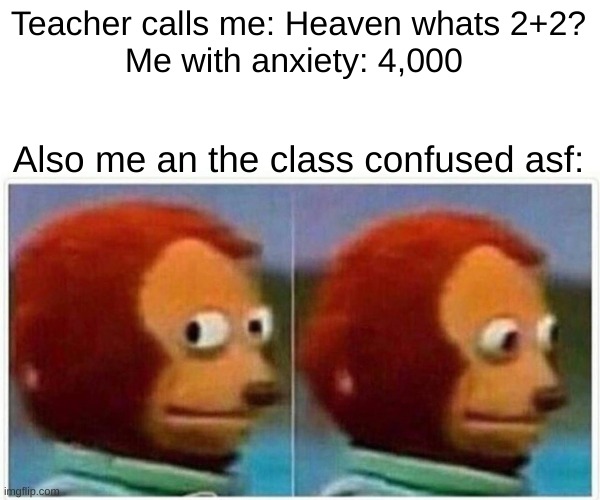 I cant be the only one lmfao | Teacher calls me: Heaven whats 2+2?
Me with anxiety: 4,000; Also me an the class confused asf: | image tagged in memes,monkey puppet | made w/ Imgflip meme maker