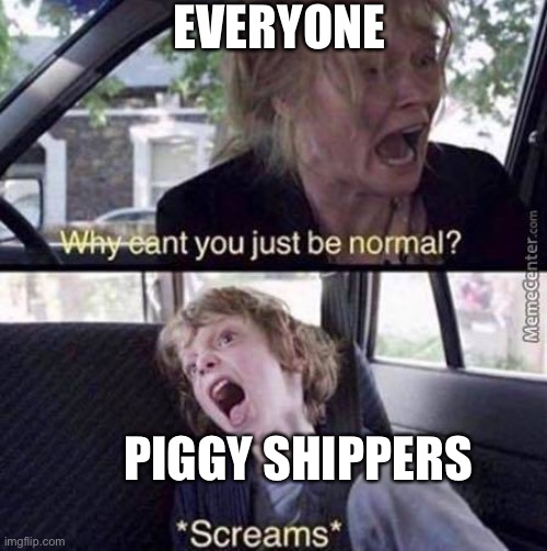 Why Can't You Just Be Normal | EVERYONE; PIGGY SHIPPERS | image tagged in why can't you just be normal,roblox,piggy | made w/ Imgflip meme maker