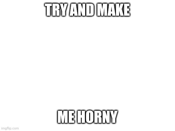 Blank White Template | TRY AND MAKE; ME HORNY | image tagged in blank white template | made w/ Imgflip meme maker