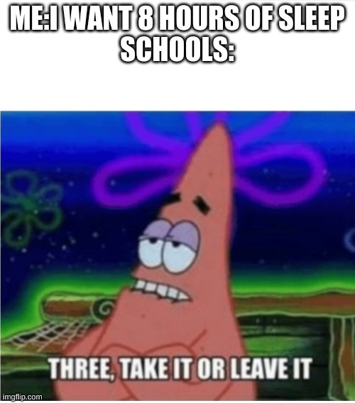 three take it or leave it patrick | ME:I WANT 8 HOURS OF SLEEP

SCHOOLS: | image tagged in three take it or leave it patrick | made w/ Imgflip meme maker