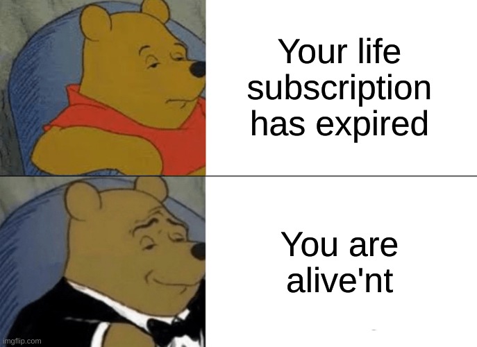 Tuxedo Winnie The Pooh Meme | Your life subscription has expired You are alive'nt | image tagged in memes,tuxedo winnie the pooh | made w/ Imgflip meme maker