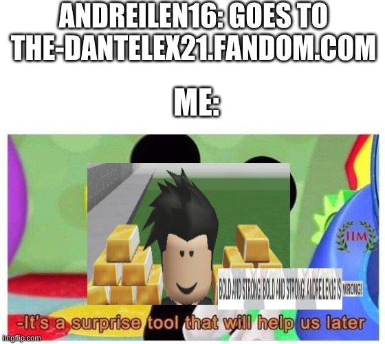 is suprs tuul theat whial helhp uhs letr | ANDREILEN16: GOES TO THE-DANTELEX21.FANDOM.COM; ME: | image tagged in it's a surprise tool that will help us later | made w/ Imgflip meme maker