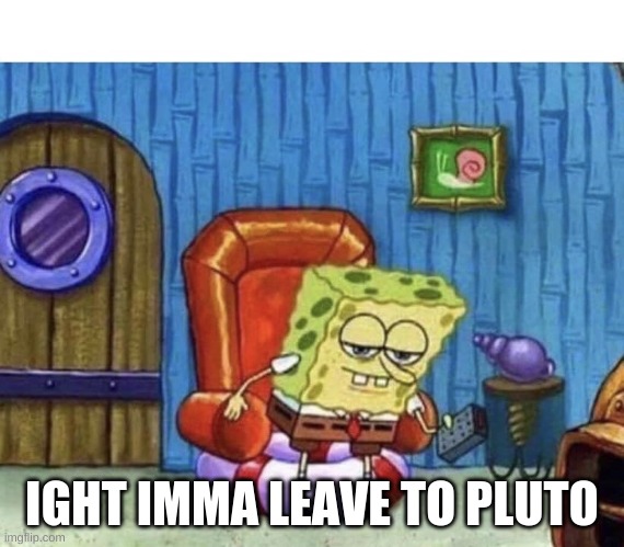 Ight imma start WW3 now | IGHT IMMA LEAVE TO PLUTO | image tagged in ight imma start ww3 now | made w/ Imgflip meme maker