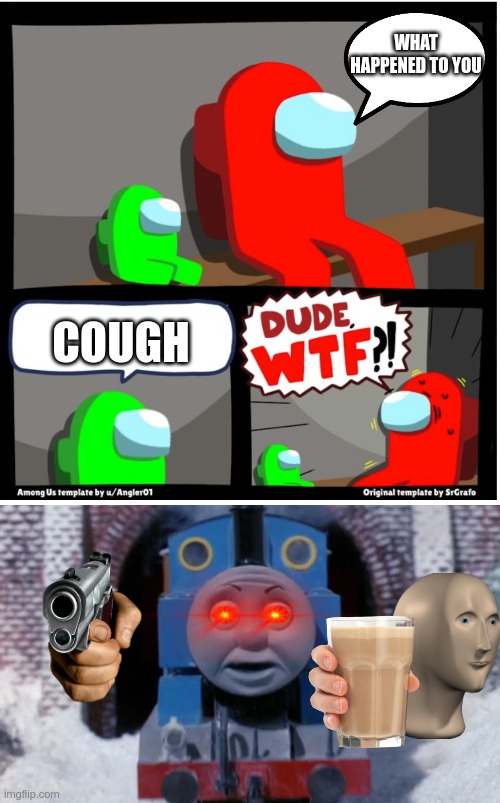 Random Crap,I choose you! | WHAT HAPPENED TO YOU; COUGH | image tagged in among us dude wtf,among us,thomas the tank engine,meme man,choccy milk,guns | made w/ Imgflip meme maker