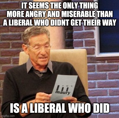 Sad life. Sad people | IT SEEMS THE ONLY THING MORE ANGRY AND MISERABLE THAN A LIBERAL WHO DIDNT GET THEIR WAY; IS A LIBERAL WHO DID | image tagged in memes,maury lie detector | made w/ Imgflip meme maker