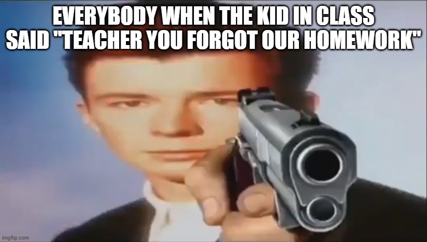 Say Goodbye |  EVERYBODY WHEN THE KID IN CLASS SAID "TEACHER YOU FORGOT OUR HOMEWORK" | image tagged in say goodbye | made w/ Imgflip meme maker