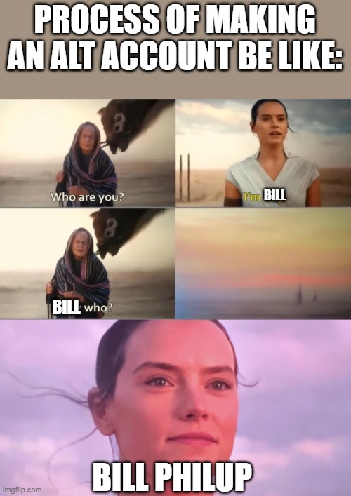 Rey Who? | PROCESS OF MAKING AN ALT ACCOUNT BE LIKE:; BILL; BILL; BILL PHILUP | image tagged in rey who,joe mama,the rise of skywalker,star wars | made w/ Imgflip meme maker