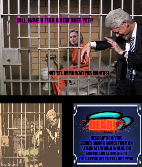 Hillary in jail | BILL, HAVE U FIND A NEW WIFE YET? NOT YET, IMMA WAIT FOR MONTHS! DEAD! DESCRIPTION: THIS LIZARD HUMOR COMES FROM AN ALTERNATE WORLD WHERE THE AMERICANS JAILED ALL OF ITS CAPITALIST ELITES LAST YEAR. | image tagged in memes,crooked hillary,facebook jail | made w/ Imgflip meme maker