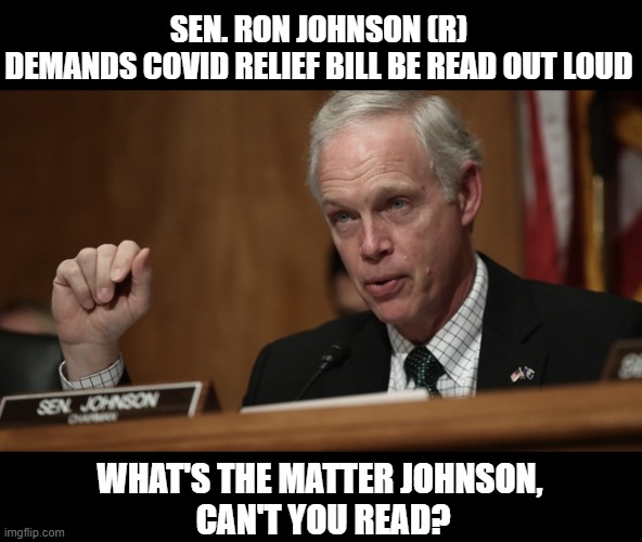 Johnson Tested Positive for COVID but Failed His Reading Test | SEN. RON JOHNSON (R)
DEMANDS COVID RELIEF BILL BE READ OUT LOUD; WHAT'S THE MATTER JOHNSON,
 CAN'T YOU READ? | image tagged in give us our 1400 checks now,covid relief,scumbag republicans,ron johnson is an asshole | made w/ Imgflip meme maker