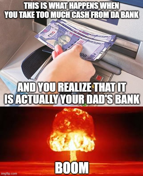 TOO MUCH CASH | THIS IS WHAT HAPPENS WHEN YOU TAKE TOO MUCH CASH FROM DA BANK; AND YOU REALIZE THAT IT IS ACTUALLY YOUR DAD'S BANK; BOOM | image tagged in money | made w/ Imgflip meme maker