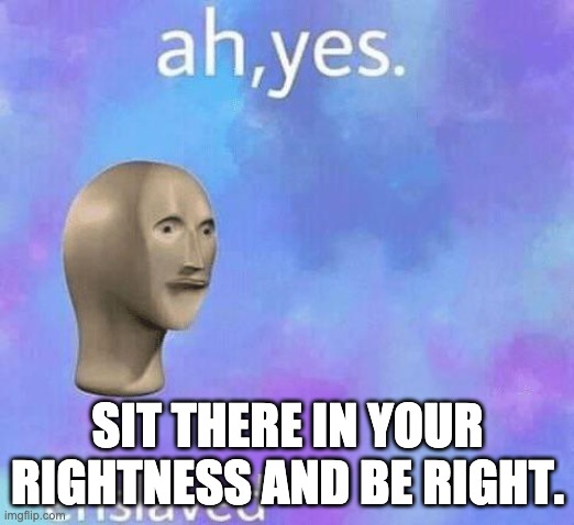 Ah Yes enslaved | SIT THERE IN YOUR RIGHTNESS AND BE RIGHT. | image tagged in ah yes enslaved | made w/ Imgflip meme maker