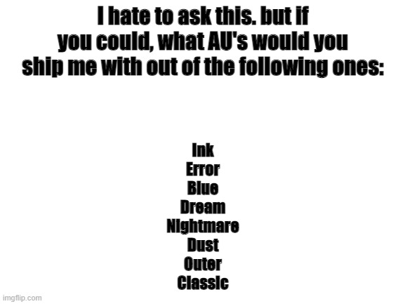 I want to kill myself now. like, now. | I hate to ask this. but if you could, what AU's would you ship me with out of the following ones:; Ink
Error
Blue
Dream
Nightmare
Dust
Outer
Classic | image tagged in blank white template,undertale,ships,kill me,kill me now | made w/ Imgflip meme maker