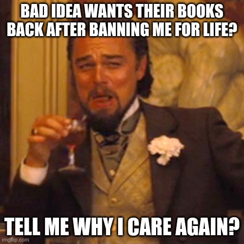 Laughing Leo Meme | BAD IDEA WANTS THEIR BOOKS BACK AFTER BANNING ME FOR LIFE? TELL ME WHY I CARE AGAIN? | image tagged in memes,laughing leo | made w/ Imgflip meme maker