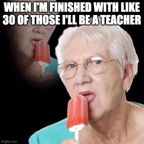 Old Lady Licking Popsicle | WHEN I'M FINISHED WITH LIKE 30 OF THOSE I'LL BE A TEACHER | image tagged in old lady licking popsicle | made w/ Imgflip meme maker