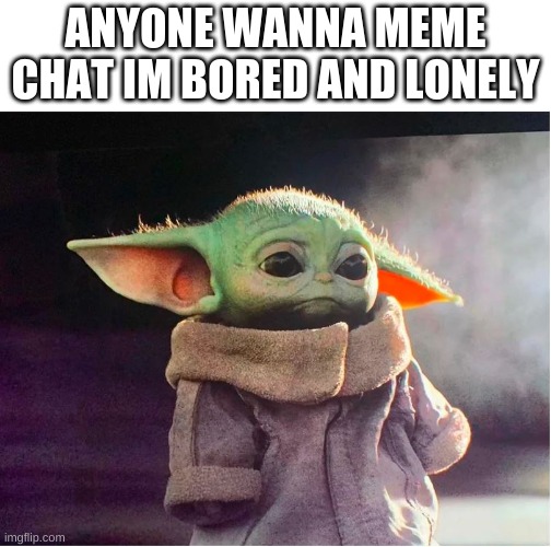 Sad Baby Yoda | ANYONE WANNA MEME CHAT IM BORED AND LONELY | image tagged in sad baby yoda | made w/ Imgflip meme maker