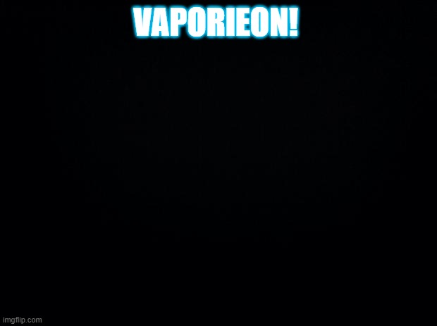 Black background | VAPORIEON! | image tagged in black background | made w/ Imgflip meme maker