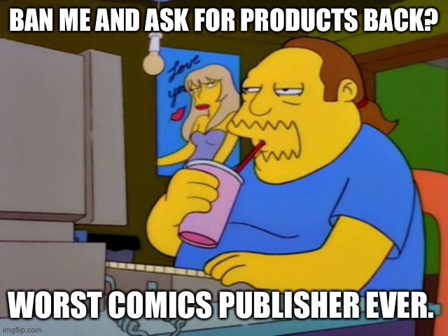 Comic Book Guy | BAN ME AND ASK FOR PRODUCTS BACK? WORST COMICS PUBLISHER EVER. | image tagged in comic book guy | made w/ Imgflip meme maker