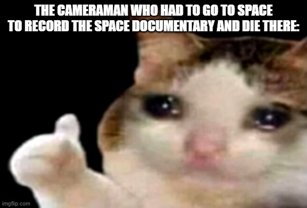 Sad cat thumbs up | THE CAMERAMAN WHO HAD TO GO TO SPACE TO RECORD THE SPACE DOCUMENTARY AND DIE THERE: | image tagged in sad cat thumbs up | made w/ Imgflip meme maker