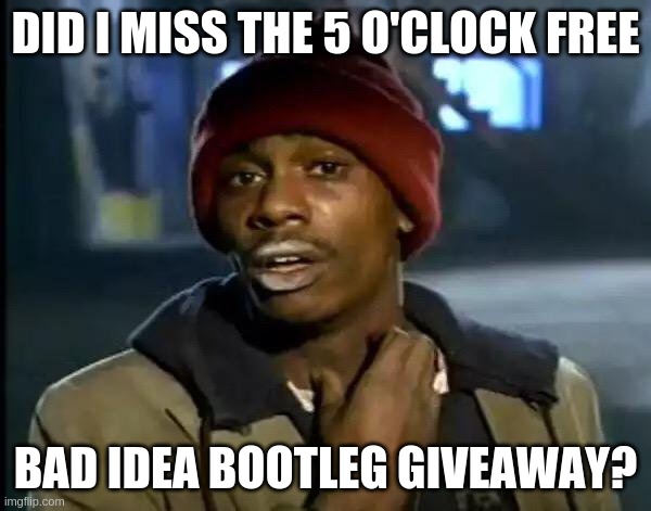 Y'all Got Any More Of That Meme | DID I MISS THE 5 O'CLOCK FREE; BAD IDEA BOOTLEG GIVEAWAY? | image tagged in memes,y'all got any more of that | made w/ Imgflip meme maker