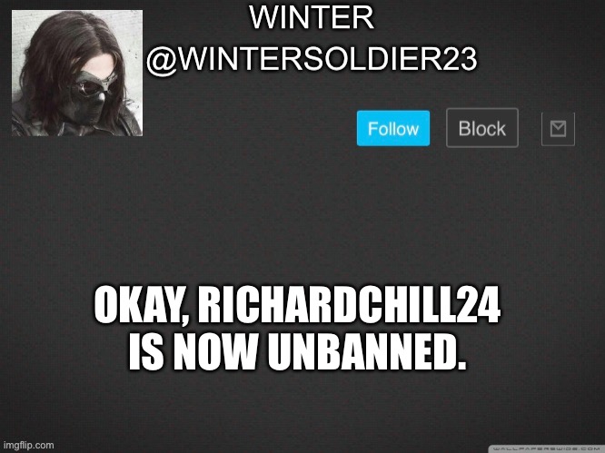 Wintersoldier23 | OKAY, RICHARDCHILL24 IS NOW UNBANNED. | image tagged in wintersoldier23 | made w/ Imgflip meme maker