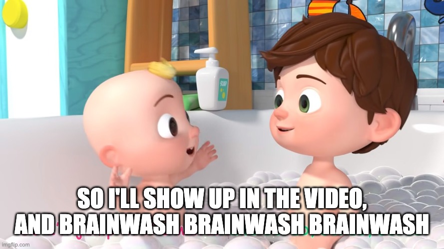 Cocomelon trap | SO I'LL SHOW UP IN THE VIDEO, AND BRAINWASH BRAINWASH BRAINWASH | image tagged in cocomelon trap | made w/ Imgflip meme maker