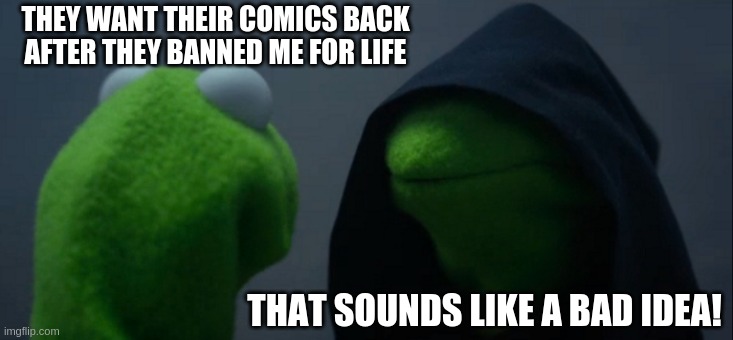 Evil Kermit Meme | THEY WANT THEIR COMICS BACK AFTER THEY BANNED ME FOR LIFE; THAT SOUNDS LIKE A BAD IDEA! | image tagged in memes,evil kermit | made w/ Imgflip meme maker