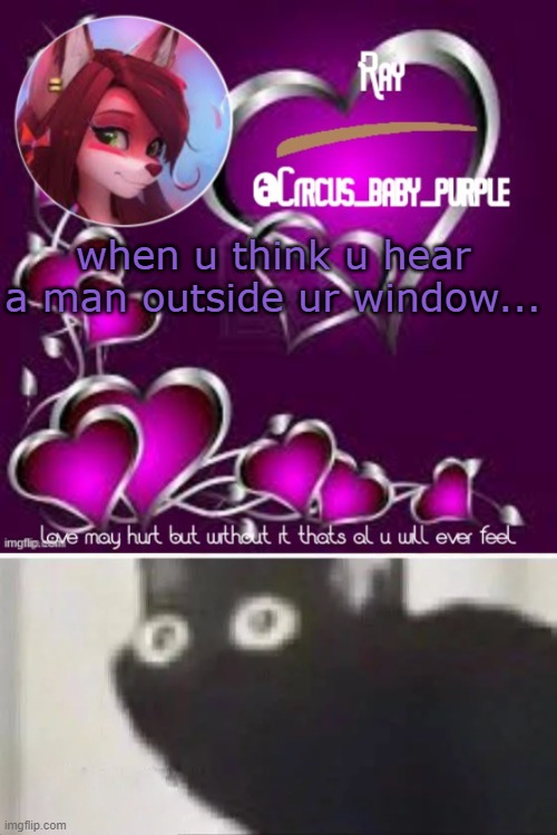 someoone pray for me please | when u think u hear a man outside ur window... | image tagged in yetis's temp for meh,oh no black cat | made w/ Imgflip meme maker