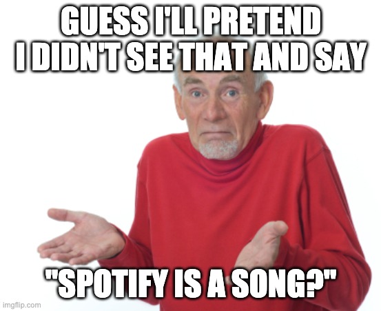 Guess I'll die  | GUESS I'LL PRETEND I DIDN'T SEE THAT AND SAY "SPOTIFY IS A SONG?" | image tagged in guess i'll die | made w/ Imgflip meme maker