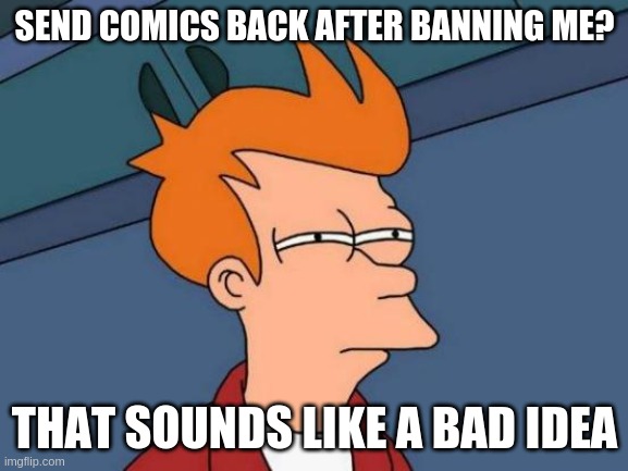 Futurama Fry Meme | SEND COMICS BACK AFTER BANNING ME? THAT SOUNDS LIKE A BAD IDEA | image tagged in memes,futurama fry | made w/ Imgflip meme maker