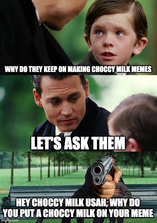 Finding Neverland Meme | WHY DO THEY KEEP ON MAKING CHOCCY MILK MEMES LET'S ASK THEM HEY CHOCCY MILK USAH, WHY DO YOU PUT A CHOCCY MILK ON YOUR MEME | image tagged in memes,finding neverland | made w/ Imgflip meme maker