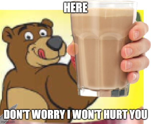 don't trust the bear | HERE; DON'T WORRY I WON'T HURT YOU | image tagged in choccy milk bear | made w/ Imgflip meme maker