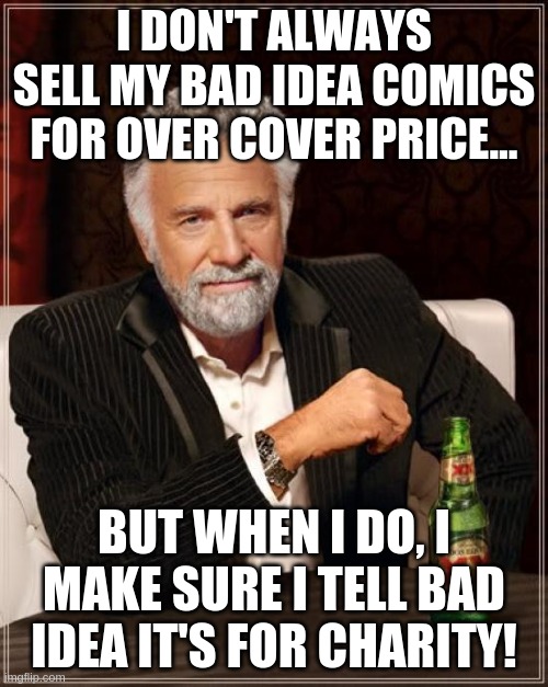 The Most Interesting Man In The World Meme | I DON'T ALWAYS SELL MY BAD IDEA COMICS FOR OVER COVER PRICE... BUT WHEN I DO, I MAKE SURE I TELL BAD IDEA IT'S FOR CHARITY! | image tagged in memes,the most interesting man in the world | made w/ Imgflip meme maker