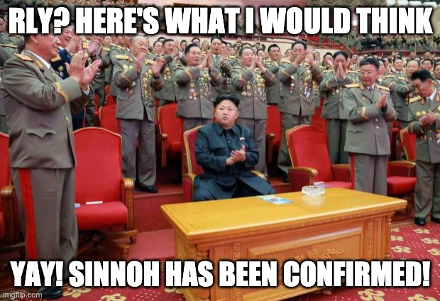 Kim Jong Un Applause | RLY? HERE'S WHAT I WOULD THINK YAY! SINNOH HAS BEEN CONFIRMED! | image tagged in kim jong un applause | made w/ Imgflip meme maker
