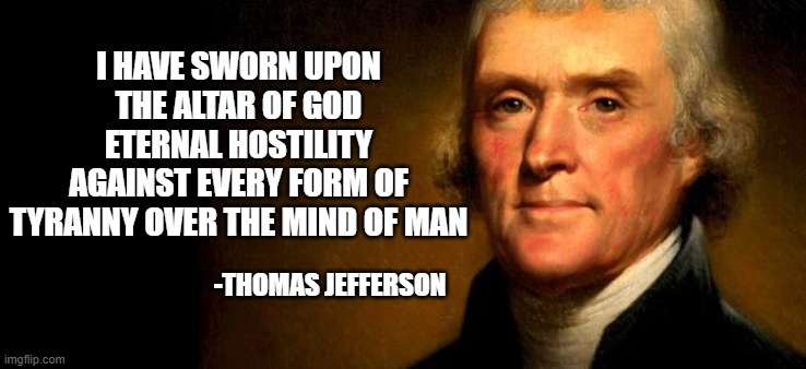 Thomas Jefferson  | I HAVE SWORN UPON THE ALTAR OF GOD ETERNAL HOSTILITY AGAINST EVERY FORM OF TYRANNY OVER THE MIND OF MAN; -THOMAS JEFFERSON | image tagged in thomas jefferson | made w/ Imgflip meme maker