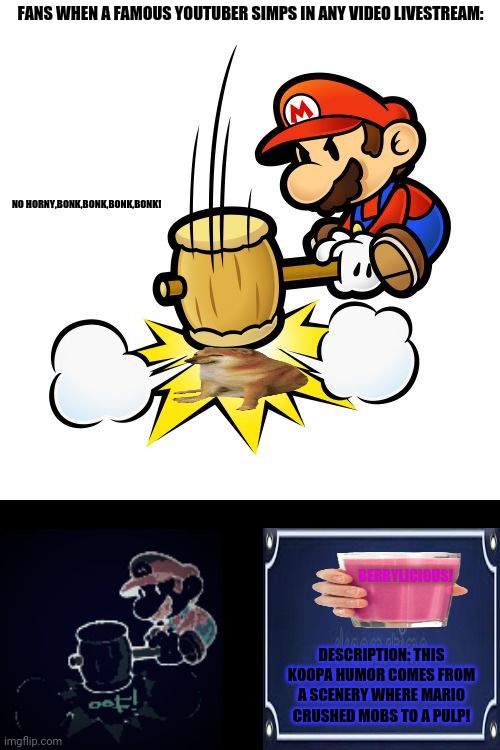 Mario Hammer Smash Meme | FANS WHEN A FAMOUS YOUTUBER SIMPS IN ANY VIDEO LIVESTREAM:; NO HORNY,BONK,BONK,BONK,BONK! BERRYLICIOUS! DESCRIPTION: THIS KOOPA HUMOR COMES FROM A SCENERY WHERE MARIO CRUSHED MOBS TO A PULP! | image tagged in memes,mario hammer smash,bonk | made w/ Imgflip meme maker