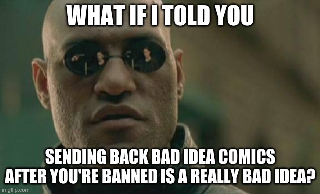 Matrix Morpheus Meme | WHAT IF I TOLD YOU; SENDING BACK BAD IDEA COMICS AFTER YOU'RE BANNED IS A REALLY BAD IDEA? | image tagged in memes,matrix morpheus | made w/ Imgflip meme maker