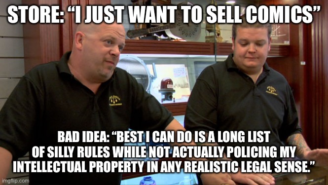 Pawn Stars Best I Can Do | STORE: “I JUST WANT TO SELL COMICS”; BAD IDEA: “BEST I CAN DO IS A LONG LIST OF SILLY RULES WHILE NOT ACTUALLY POLICING MY INTELLECTUAL PROPERTY IN ANY REALISTIC LEGAL SENSE.” | image tagged in pawn stars best i can do | made w/ Imgflip meme maker