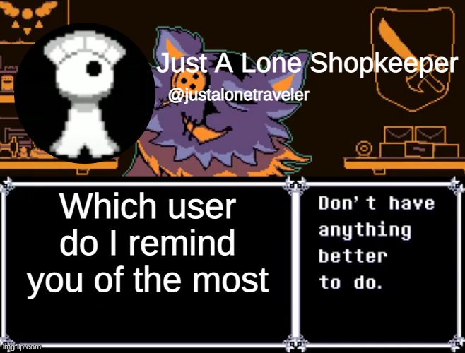 Just A Lone Shopkeeper | Which user do I remind you of the most | image tagged in just a lone shopkeeper | made w/ Imgflip meme maker
