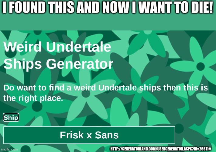 Link to generator in bottom right corner or in the description. :3 | I FOUND THIS AND NOW I WANT TO DIE! HTTP://GENERATORLAND.COM/USERGENERATOR.ASPX?ID=26611# | image tagged in why is this a thing,kill it | made w/ Imgflip meme maker