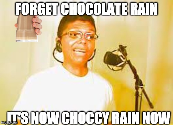 Chocolate Rain | FORGET CHOCOLATE RAIN IT'S NOW CHOCCY RAIN NOW | image tagged in chocolate rain | made w/ Imgflip meme maker