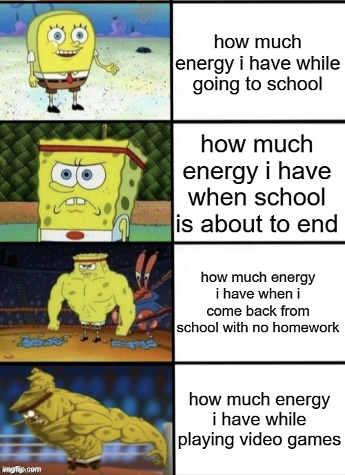 SpongeBob Strength |  how much energy i have while going to school; how much energy i have when school is about to end; how much energy i have when i come back from school with no homework; how much energy i have while playing video games | image tagged in spongebob strength | made w/ Imgflip meme maker