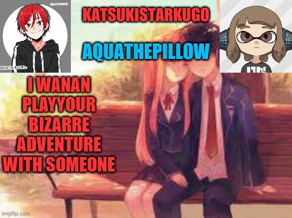 KatsukiStarkugoXAquathepillow | I WANAN PLAYYOUR BIZARRE ADVENTURE WITH SOMEONE | image tagged in katsukistarkugoxaquathepillow | made w/ Imgflip meme maker