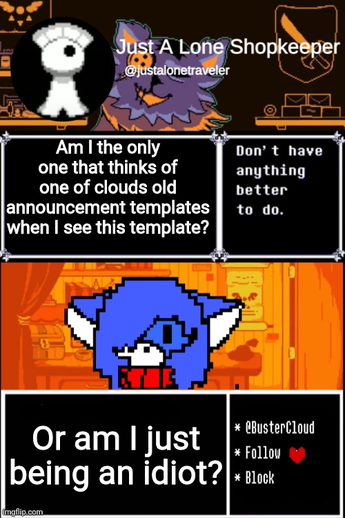 No, this isn't template stealing. I'm showing this off | Am I the only one that thinks of one of clouds old announcement templates when I see this template? Or am I just being an idiot? | image tagged in just a lone shopkeeper,clouddays undertale temp | made w/ Imgflip meme maker