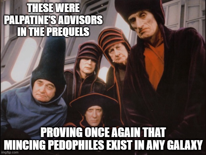 Creepers | THESE WERE PALPATINE'S ADVISORS IN THE PREQUELS; PROVING ONCE AGAIN THAT MINCING PEDOPHILES EXIST IN ANY GALAXY | image tagged in advisors | made w/ Imgflip meme maker