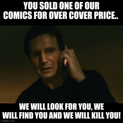 Liam Neeson Taken Meme | YOU SOLD ONE OF OUR COMICS FOR OVER COVER PRICE.. WE WILL LOOK FOR YOU, WE WILL FIND YOU AND WE WILL KILL YOU! | image tagged in memes,liam neeson taken | made w/ Imgflip meme maker