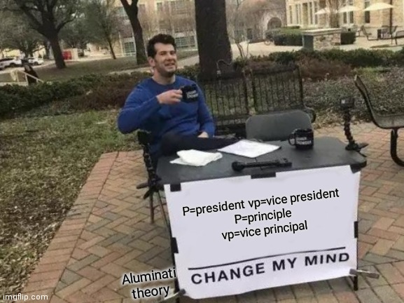 P and VP | P=president vp=vice president
P=principle vp=vice principal; Aluminati theory | image tagged in memes,change my mind | made w/ Imgflip meme maker