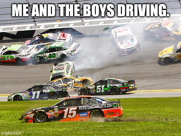 Me and the boys. |  ME AND THE BOYS DRIVING. | image tagged in cruz nascar | made w/ Imgflip meme maker