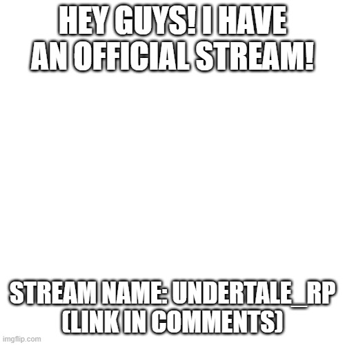 Blank Transparent Square | HEY GUYS! I HAVE AN OFFICIAL STREAM! STREAM NAME: UNDERTALE_RP (LINK IN COMMENTS) | image tagged in memes,blank transparent square | made w/ Imgflip meme maker