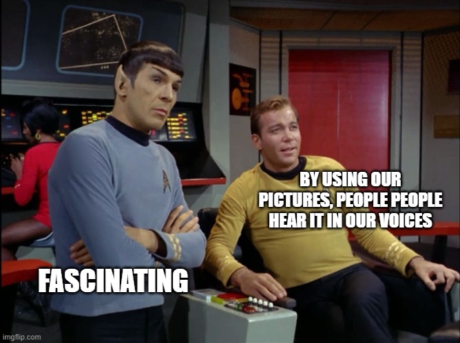 Kirk and Spock | BY USING OUR PICTURES, PEOPLE PEOPLE HEAR IT IN OUR VOICES; FASCINATING | image tagged in kirk and spock | made w/ Imgflip meme maker