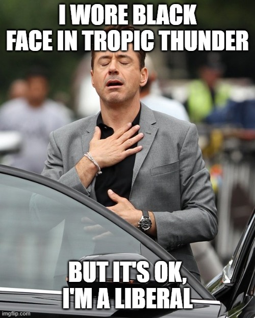 Relief | I WORE BLACK FACE IN TROPIC THUNDER; BUT IT'S OK, I'M A LIBERAL | image tagged in relief | made w/ Imgflip meme maker